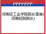 河南轻工业学院院长是谁(河南轻院院长)