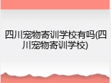 四川宠物寄训学校有吗(四川宠物寄训学校)