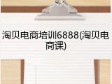 淘贝电商培训6888(淘贝电商课)