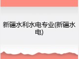 新疆水利水电专业(新疆水电)