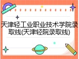 天津轻工业职业技术学院录取线(天津轻院录取线)