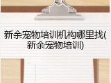 新余宠物培训机构哪里找(新余宠物培训)