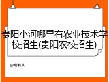 贵阳小河哪里有农业技术学校招生(贵阳农校招生)