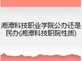 湘潭科技职业学院公办还是民办(湘潭科技职院性质)