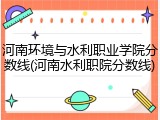 河南环境与水利职业学院分数线(河南水利职院分数线)