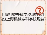 上海机械专科学校现在叫什么(上海机械专科学校现名)