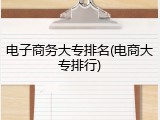 电子商务大专排名(电商大专排行)