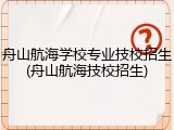 舟山航海学校专业技校招生(舟山航海技校招生)
