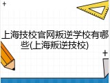 上海技校官网叛逆学校有哪些(上海叛逆技校)