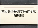 西安数控技师学校(西安数控技校)