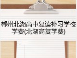 郴州北湖高中复读补习学校学费(北湖高复学费)