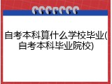 自考本科算什么学校毕业(自考本科毕业院校)