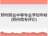 郑州商业中等专业学校咋样(郑州商专评价)