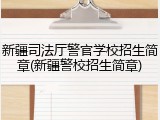 新疆司法厅警官学校招生简章(新疆警校招生简章)