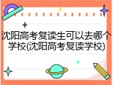 沈阳高考复读生可以去哪个学校(沈阳高考复读学校)