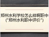 郑州水利学校怎么样啊职中("郑州水利职中评价")