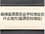 曲靖富源县农业学校地址在什么地方(富源农校地址)