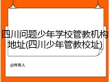 四川问题少年学校管教机构地址(四川少年管教校址)