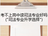 考不上高中读司法专业好吗("司法专业升学选择")