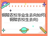 铜陵农校毕业生去向如何(铜陵农校生去向)