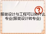 服装设计与工程可以转什么专业(服装设计转专业)