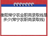 衡阳常宁农业职高录取线是多少(常宁农职高录取线)