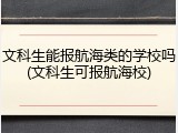 文科生能报航海类的学校吗(文科生可报航海校)