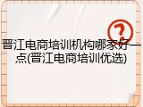 晋江电商培训机构哪家好一点(晋江电商培训优选)
