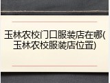 玉林农校门口服装店在哪(玉林农校服装店位置)