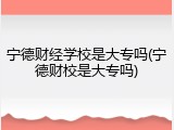 宁德财经学校是大专吗(宁德财校是大专吗)