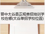 晋中太谷县正规单招培训学校在哪(太谷单招学校位置)