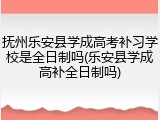 抚州乐安县学成高考补习学校是全日制吗(乐安县学成高补全日制吗)