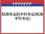 航海专业的本科专业(航海本科专业)