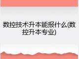 数控技术升本能报什么(数控升本专业)