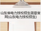 山东省电力技校招生简章官网(山东电力技校招生)