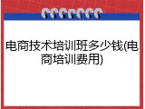 电商技术培训班多少钱(电商培训费用)