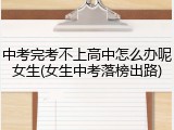 中考完考不上高中怎么办呢女生(女生中考落榜出路)