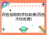 百色宠物狗学校收费(百色犬校收费)