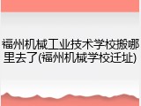 福州机械工业技术学校搬哪里去了(福州机械学校迁址)