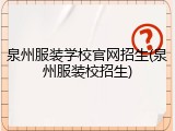 泉州服装学校官网招生(泉州服装校招生)