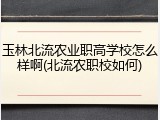 玉林北流农业职高学校怎么样啊(北流农职校如何)