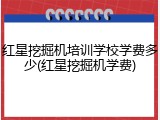 红星挖掘机培训学校学费多少(红星挖掘机学费)