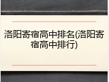 洛阳寄宿高中排名(洛阳寄宿高中排行)