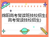 绵阳高考复读班技校招生(高考复读技校招生)