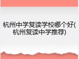 杭州中学复读学校哪个好(杭州复读中学推荐)