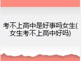 考不上高中是好事吗女生(女生考不上高中好吗)
