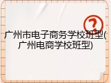 广州市电子商务学校班型(广州电商学校班型)