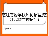 怒江宠物学校如何招生(怒江宠物学校招生)