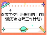 寄宿学校生活老师的工作计划(寄宿老师工作计划)