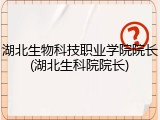 湖北生物科技职业学院院长(湖北生科院院长)